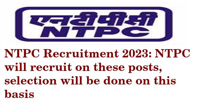 NTPC Recruitment 2023: NTPC will recruit on these posts, selection will be done on this basis